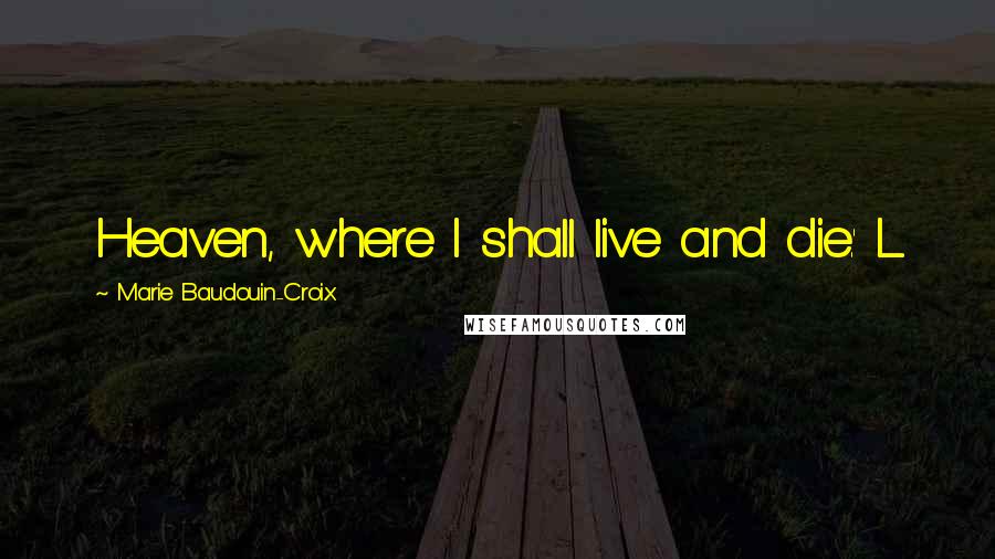 Marie Baudouin-Croix Quotes: Heaven, where I shall live and die.' L