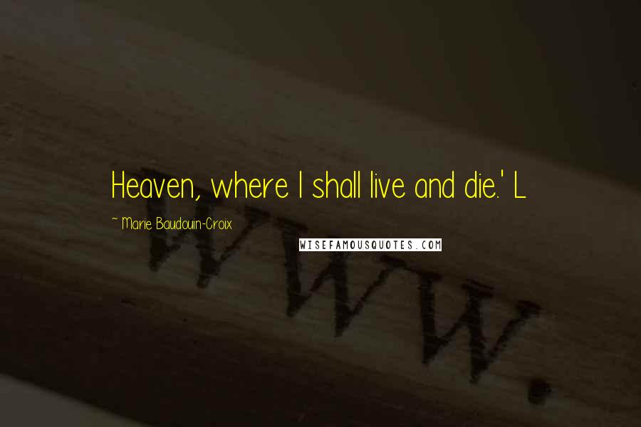 Marie Baudouin-Croix Quotes: Heaven, where I shall live and die.' L