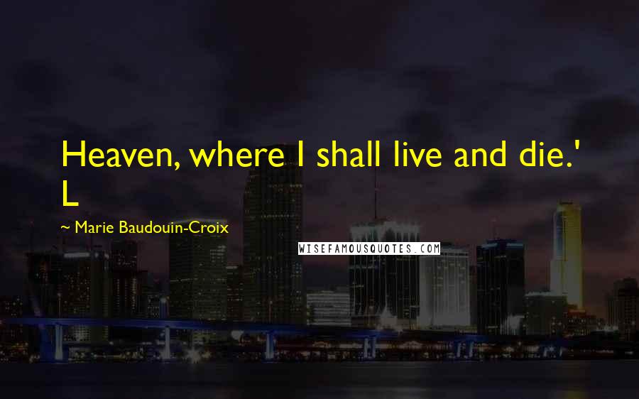 Marie Baudouin-Croix Quotes: Heaven, where I shall live and die.' L