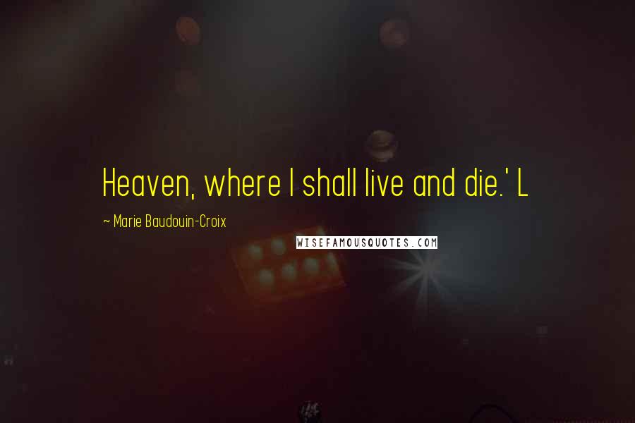 Marie Baudouin-Croix Quotes: Heaven, where I shall live and die.' L