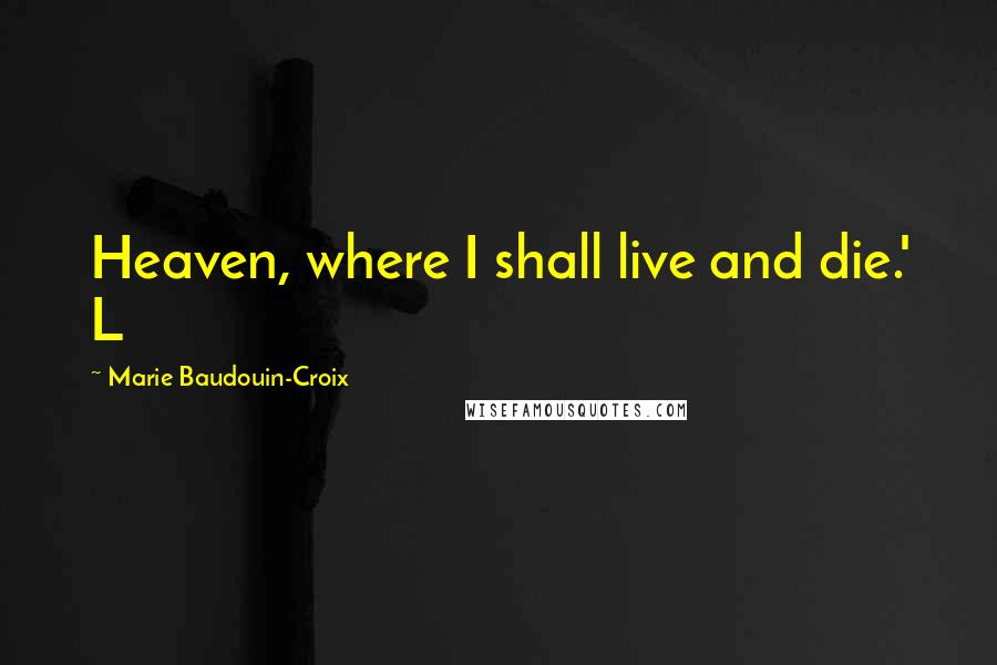 Marie Baudouin-Croix Quotes: Heaven, where I shall live and die.' L