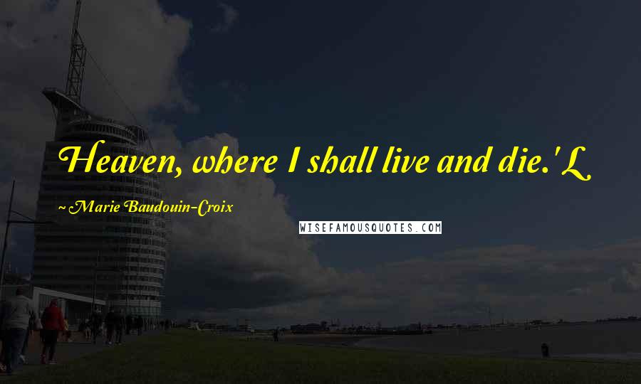 Marie Baudouin-Croix Quotes: Heaven, where I shall live and die.' L