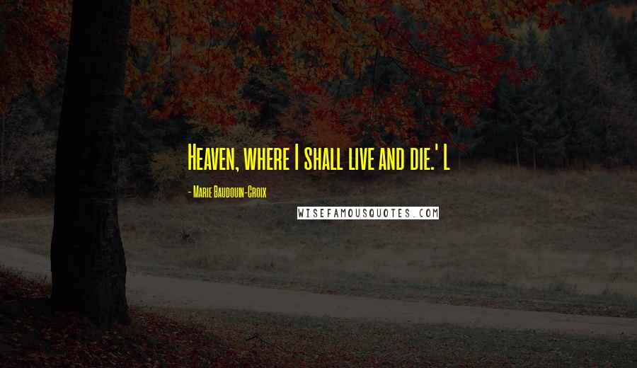 Marie Baudouin-Croix Quotes: Heaven, where I shall live and die.' L