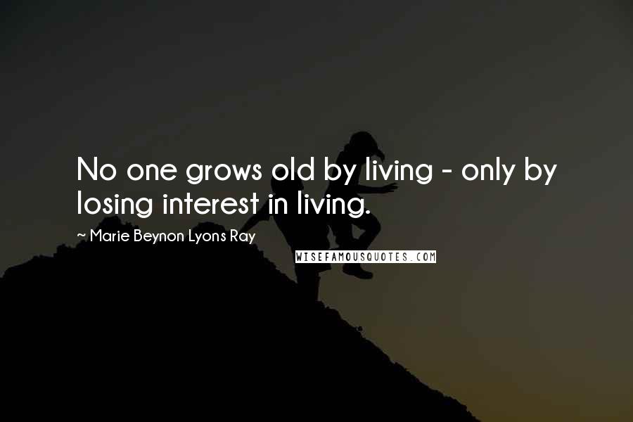 Marie Beynon Lyons Ray Quotes: No one grows old by living - only by losing interest in living.