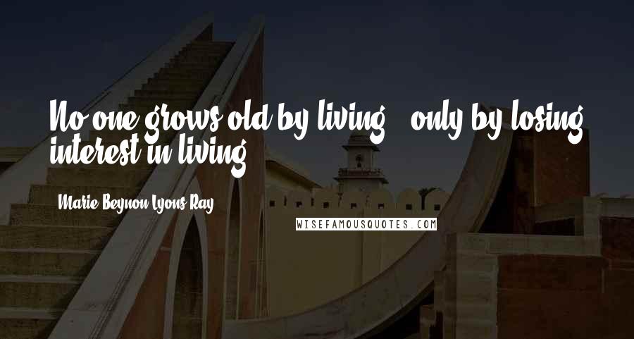 Marie Beynon Lyons Ray Quotes: No one grows old by living - only by losing interest in living.