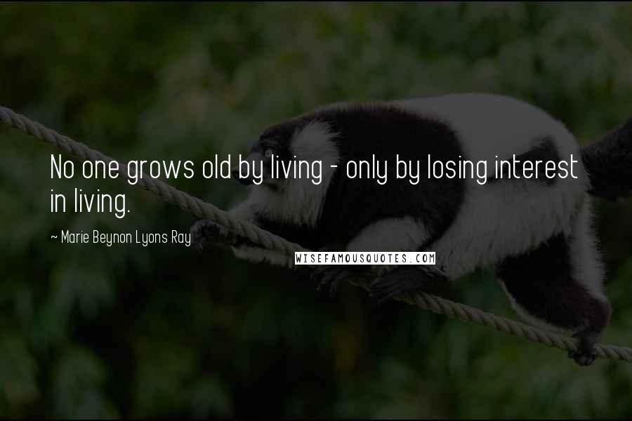 Marie Beynon Lyons Ray Quotes: No one grows old by living - only by losing interest in living.