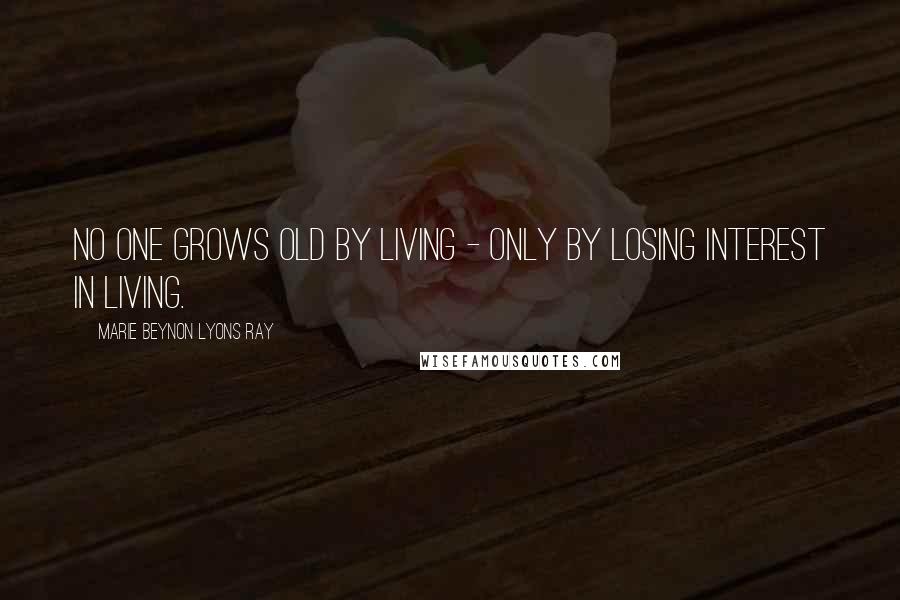 Marie Beynon Lyons Ray Quotes: No one grows old by living - only by losing interest in living.