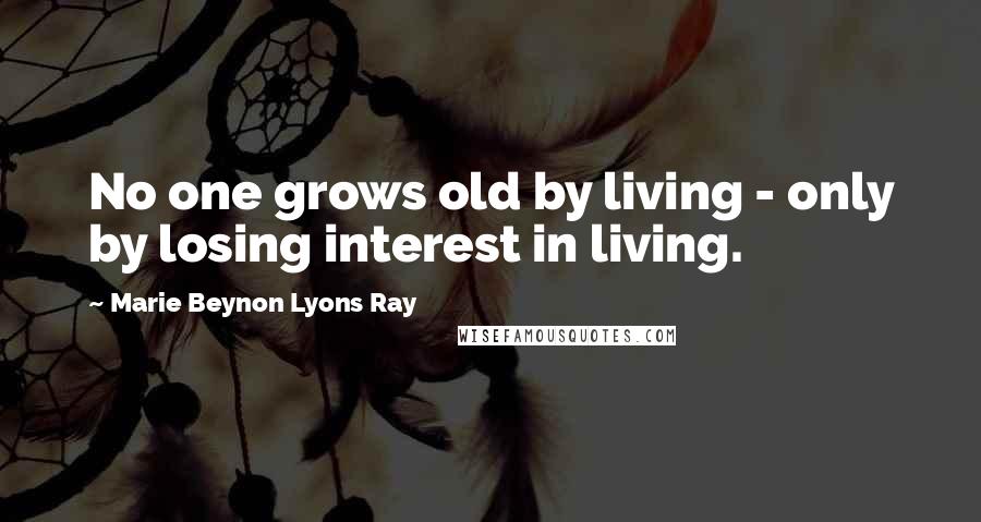 Marie Beynon Lyons Ray Quotes: No one grows old by living - only by losing interest in living.