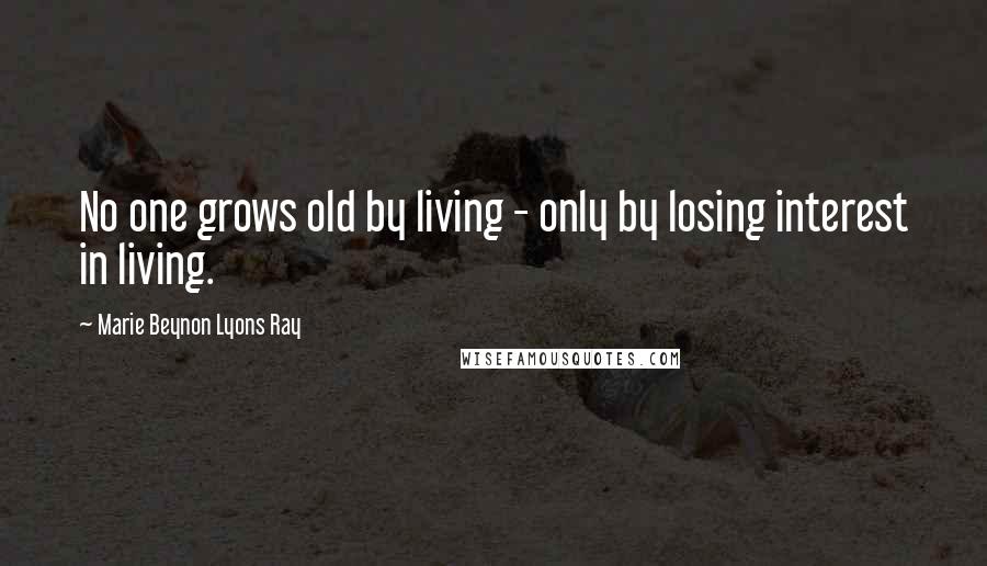 Marie Beynon Lyons Ray Quotes: No one grows old by living - only by losing interest in living.