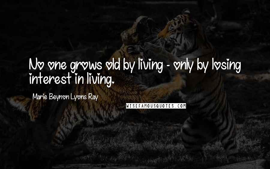 Marie Beynon Lyons Ray Quotes: No one grows old by living - only by losing interest in living.