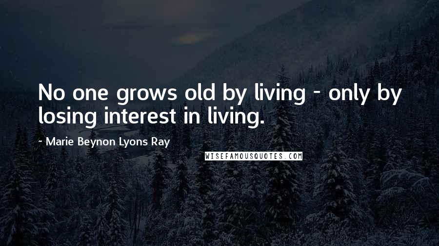 Marie Beynon Lyons Ray Quotes: No one grows old by living - only by losing interest in living.