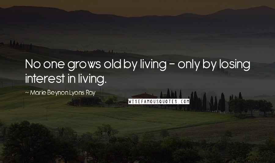 Marie Beynon Lyons Ray Quotes: No one grows old by living - only by losing interest in living.