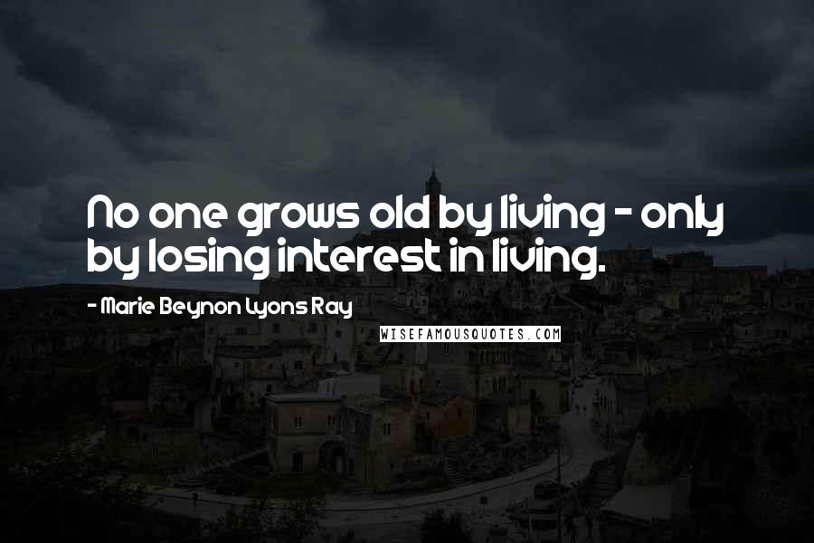 Marie Beynon Lyons Ray Quotes: No one grows old by living - only by losing interest in living.