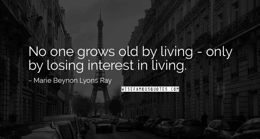 Marie Beynon Lyons Ray Quotes: No one grows old by living - only by losing interest in living.