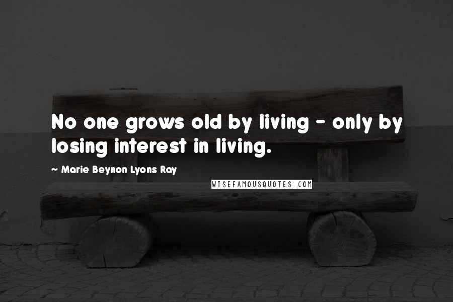 Marie Beynon Lyons Ray Quotes: No one grows old by living - only by losing interest in living.