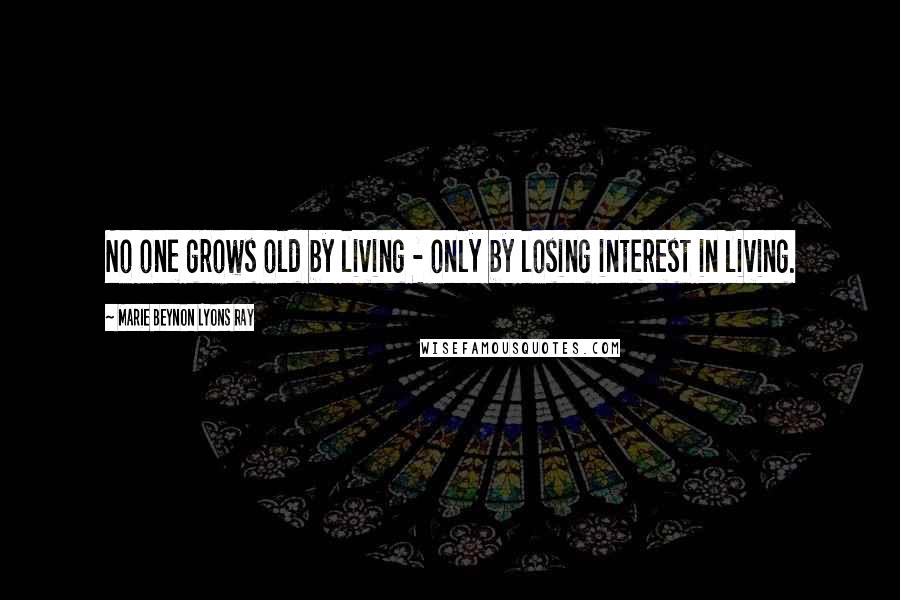 Marie Beynon Lyons Ray Quotes: No one grows old by living - only by losing interest in living.