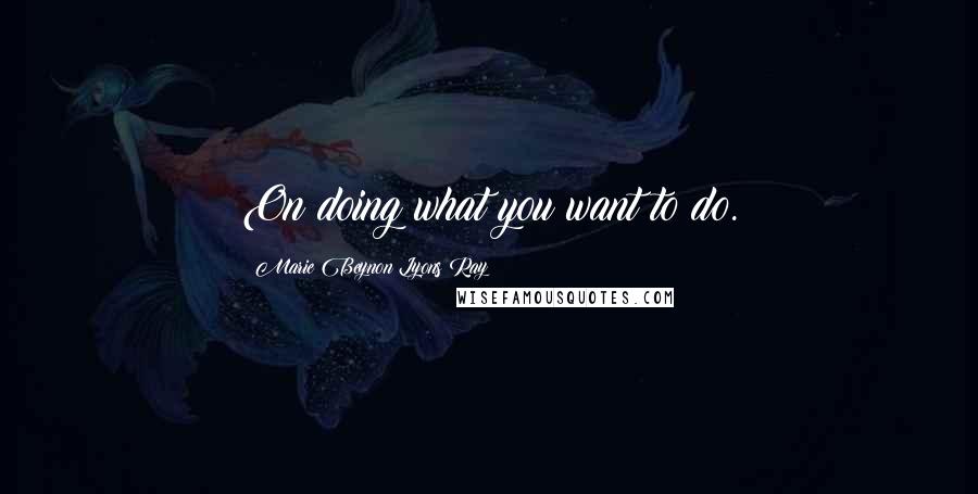 Marie Beynon Lyons Ray Quotes: On doing what you want to do.