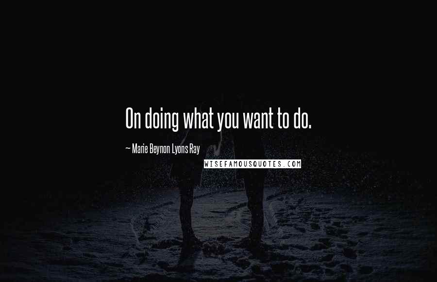 Marie Beynon Lyons Ray Quotes: On doing what you want to do.