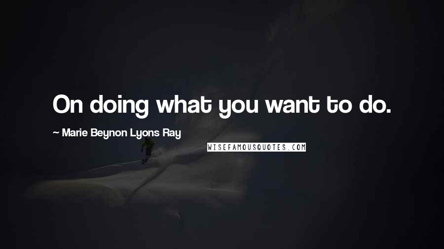 Marie Beynon Lyons Ray Quotes: On doing what you want to do.