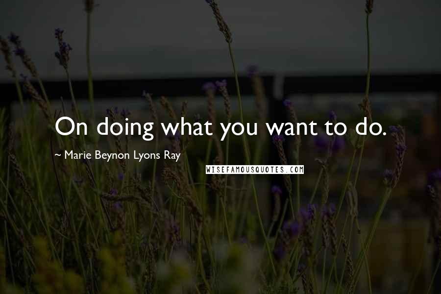 Marie Beynon Lyons Ray Quotes: On doing what you want to do.