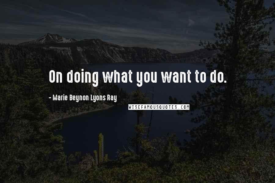 Marie Beynon Lyons Ray Quotes: On doing what you want to do.
