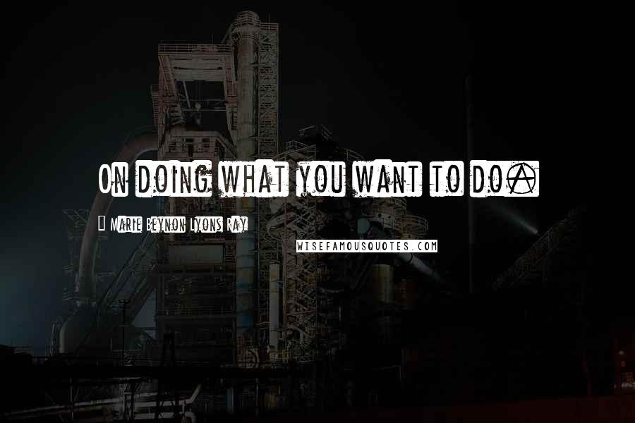 Marie Beynon Lyons Ray Quotes: On doing what you want to do.