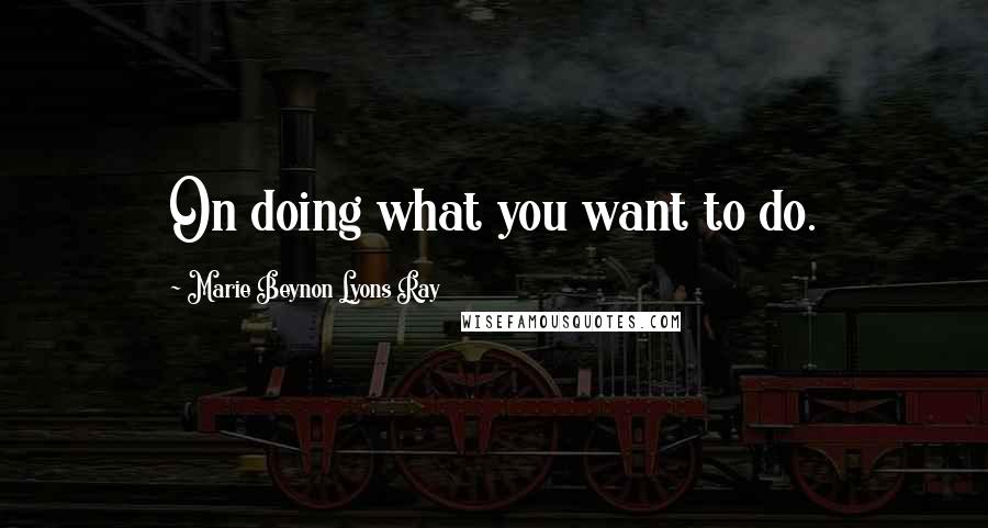 Marie Beynon Lyons Ray Quotes: On doing what you want to do.