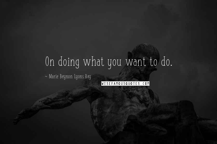 Marie Beynon Lyons Ray Quotes: On doing what you want to do.