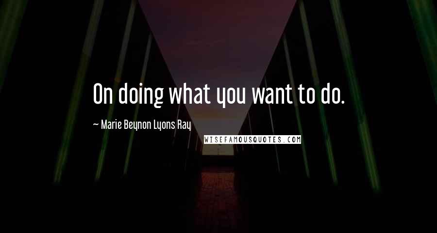 Marie Beynon Lyons Ray Quotes: On doing what you want to do.