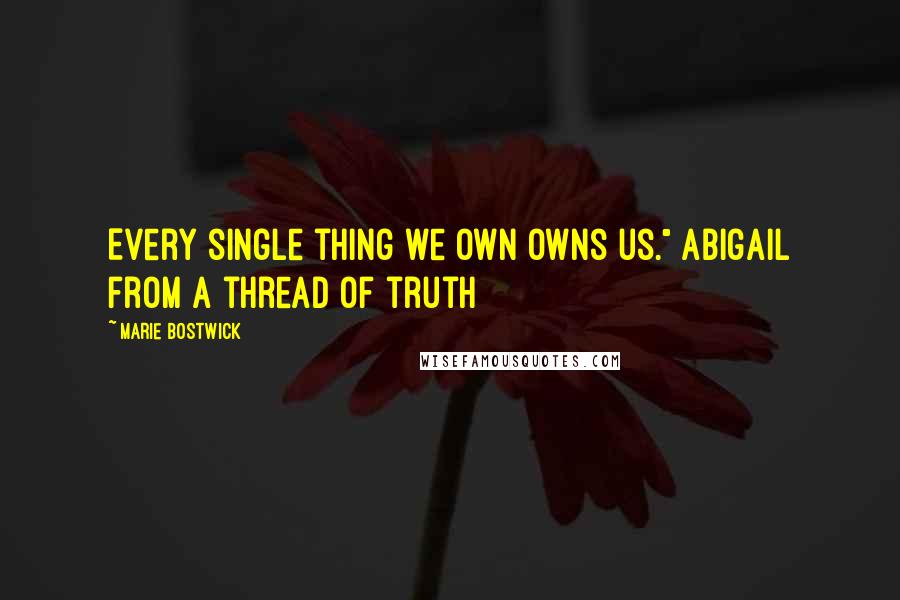 Marie Bostwick Quotes: Every single thing we own owns us." Abigail from a thread of truth