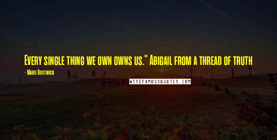 Marie Bostwick Quotes: Every single thing we own owns us." Abigail from a thread of truth