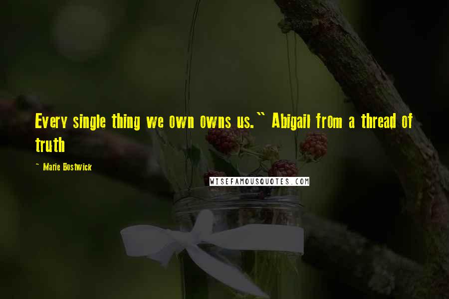 Marie Bostwick Quotes: Every single thing we own owns us." Abigail from a thread of truth