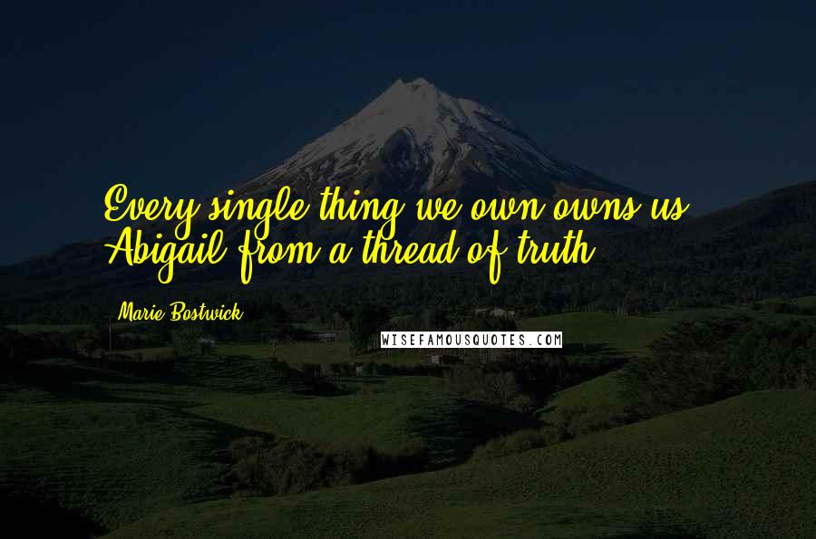 Marie Bostwick Quotes: Every single thing we own owns us." Abigail from a thread of truth