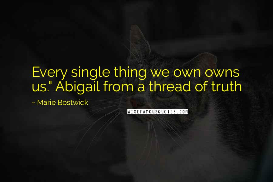 Marie Bostwick Quotes: Every single thing we own owns us." Abigail from a thread of truth