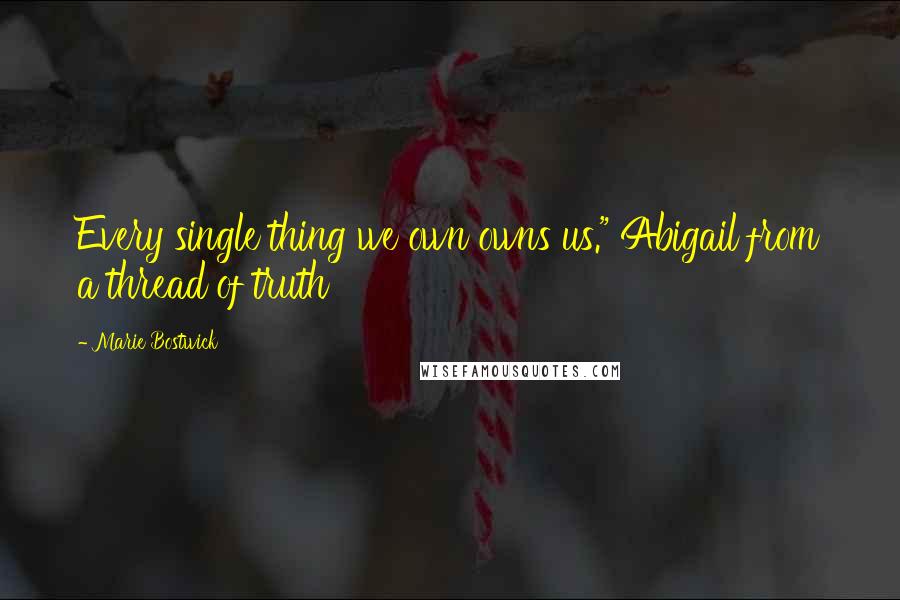 Marie Bostwick Quotes: Every single thing we own owns us." Abigail from a thread of truth