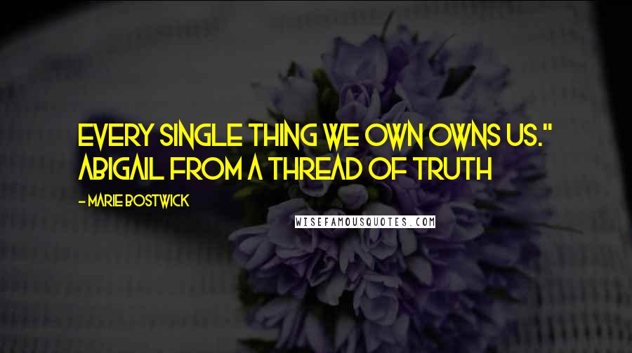 Marie Bostwick Quotes: Every single thing we own owns us." Abigail from a thread of truth