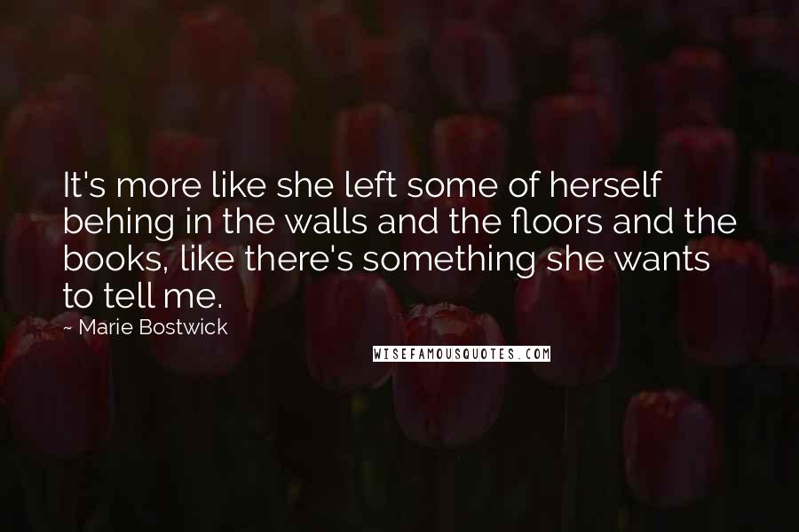 Marie Bostwick Quotes: It's more like she left some of herself behing in the walls and the floors and the books, like there's something she wants to tell me.