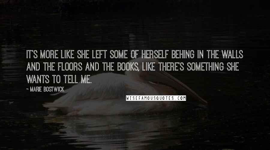 Marie Bostwick Quotes: It's more like she left some of herself behing in the walls and the floors and the books, like there's something she wants to tell me.