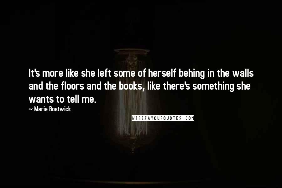 Marie Bostwick Quotes: It's more like she left some of herself behing in the walls and the floors and the books, like there's something she wants to tell me.