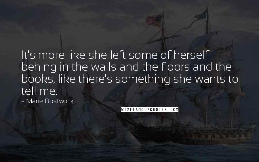 Marie Bostwick Quotes: It's more like she left some of herself behing in the walls and the floors and the books, like there's something she wants to tell me.