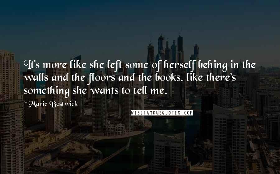 Marie Bostwick Quotes: It's more like she left some of herself behing in the walls and the floors and the books, like there's something she wants to tell me.