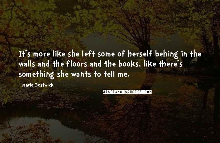 Marie Bostwick Quotes: It's more like she left some of herself behing in the walls and the floors and the books, like there's something she wants to tell me.