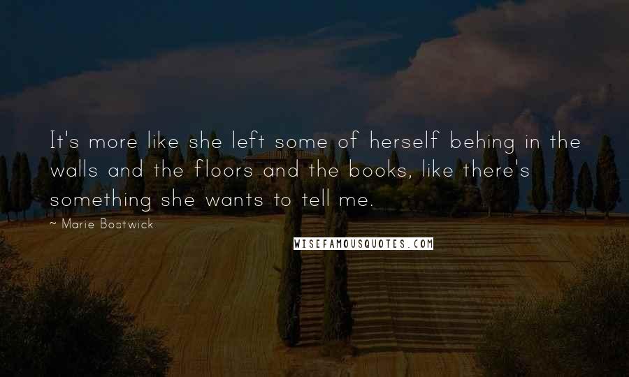 Marie Bostwick Quotes: It's more like she left some of herself behing in the walls and the floors and the books, like there's something she wants to tell me.