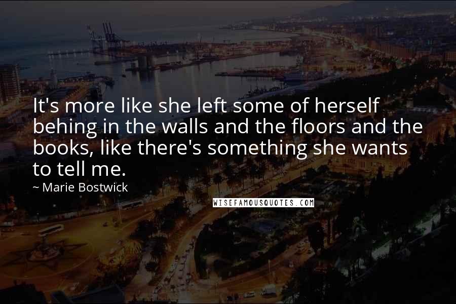 Marie Bostwick Quotes: It's more like she left some of herself behing in the walls and the floors and the books, like there's something she wants to tell me.