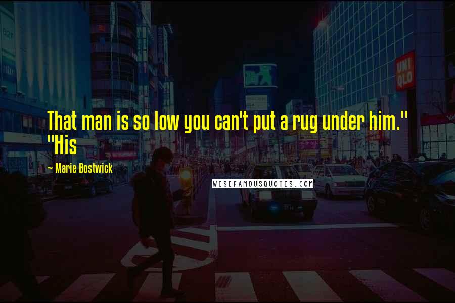 Marie Bostwick Quotes: That man is so low you can't put a rug under him." "His