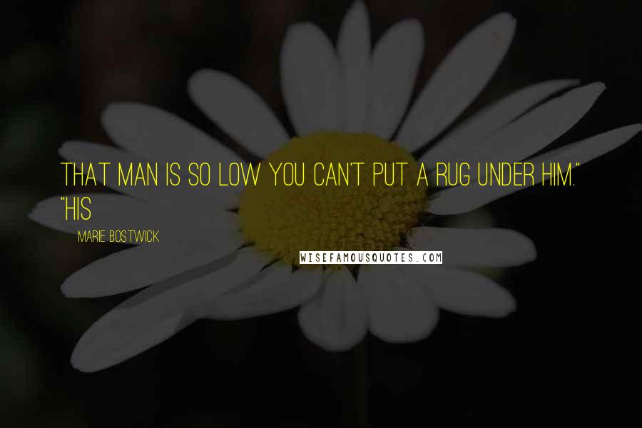 Marie Bostwick Quotes: That man is so low you can't put a rug under him." "His