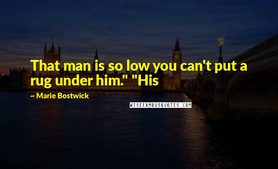 Marie Bostwick Quotes: That man is so low you can't put a rug under him." "His