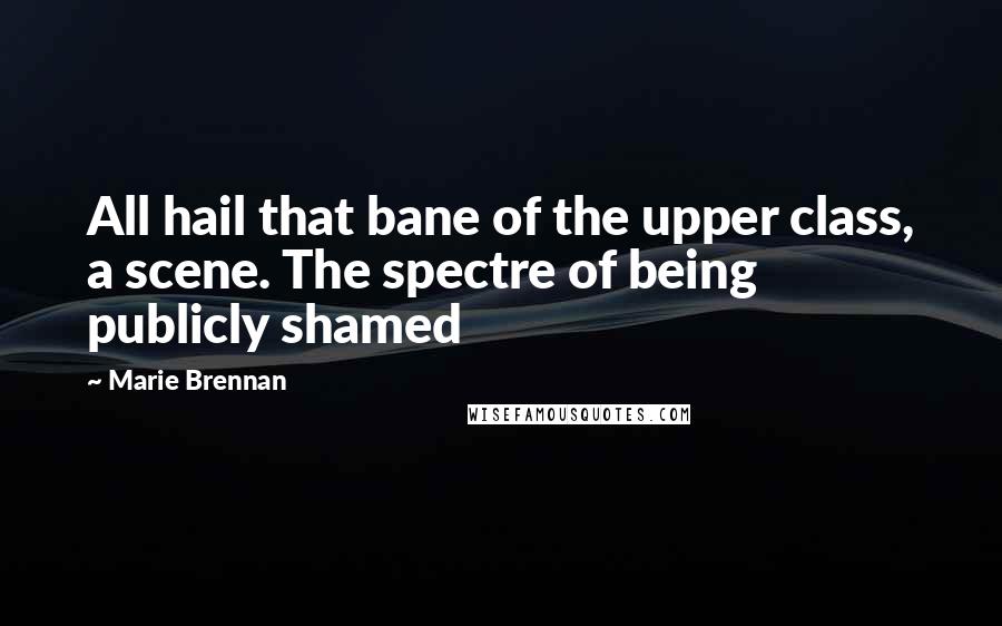 Marie Brennan Quotes: All hail that bane of the upper class, a scene. The spectre of being publicly shamed
