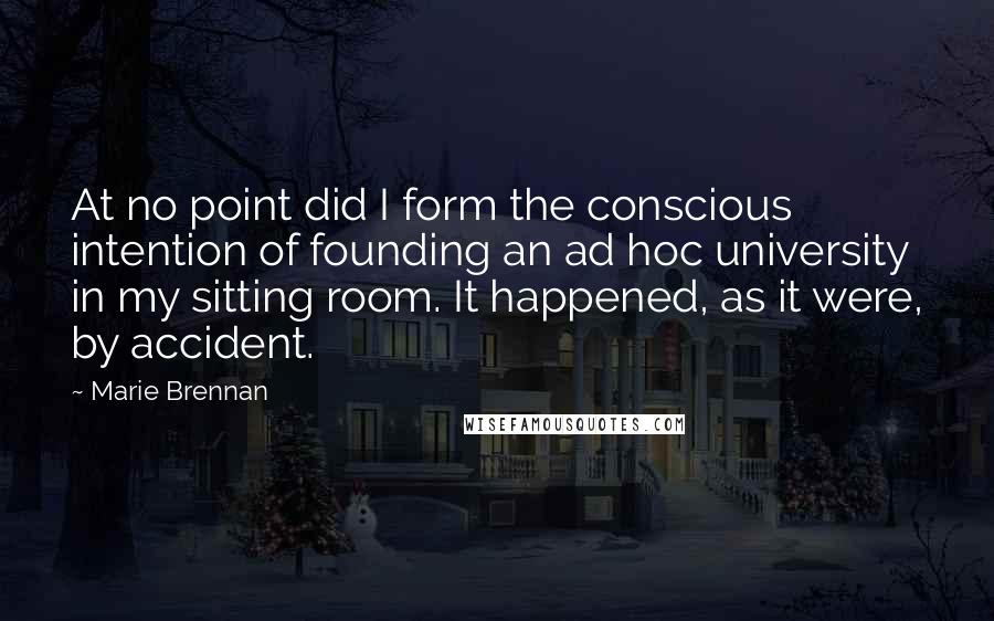 Marie Brennan Quotes: At no point did I form the conscious intention of founding an ad hoc university in my sitting room. It happened, as it were, by accident.