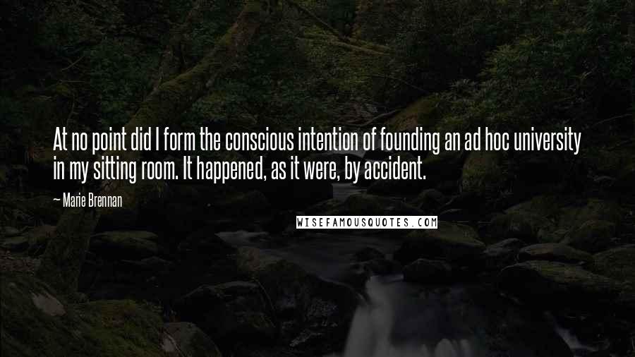 Marie Brennan Quotes: At no point did I form the conscious intention of founding an ad hoc university in my sitting room. It happened, as it were, by accident.